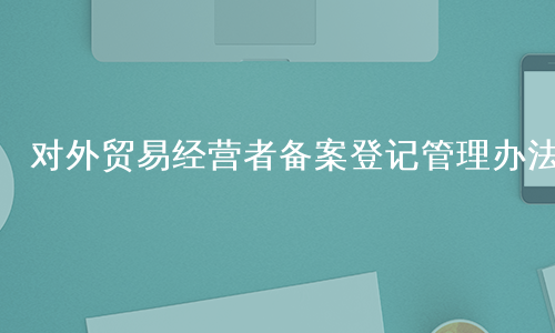 对外贸易经营者备案登记管理办法