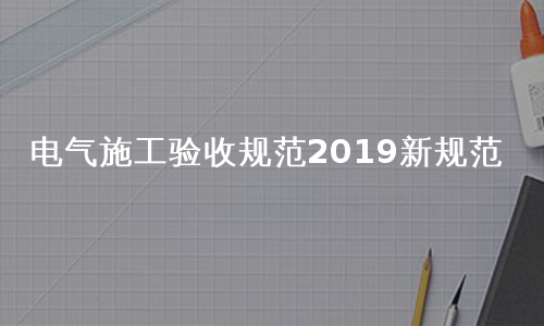 电气施工验收规范2019新规范