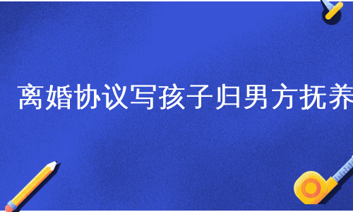 离婚协议写孩子归男方抚养