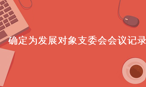 确定为发展对象支委会会议记录