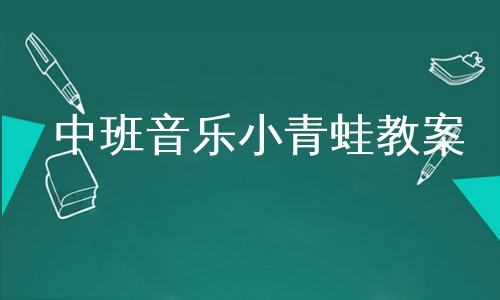 青蛙唱歌中班音樂活動青蛙教案中班音樂青蛙唱歌教案反思中班音樂青蛙