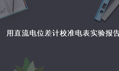 用直流电位差计校准电表实验报告