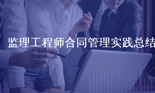 监理工程师合同管理实践总结