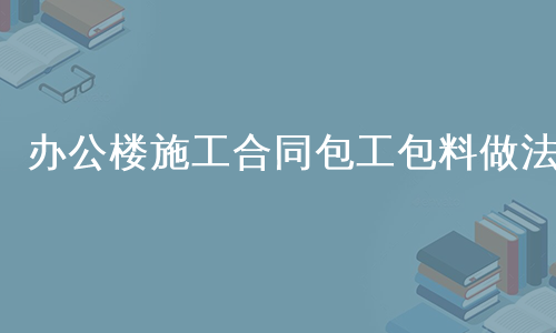 办公楼施工合同包工包料做法