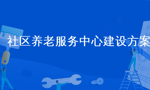 社区养老服务中心建设方案