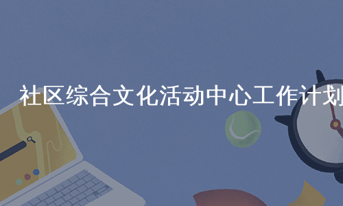社区综合文化活动中心工作计划