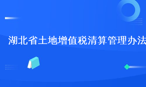 湖北省土地增值税清算管理办法