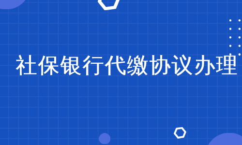 社保银行代缴协议办理