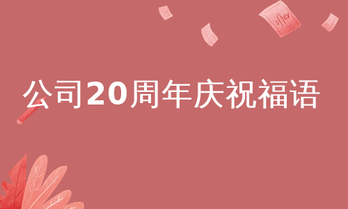 公司20周年庆祝福语公司周年庆祝福语中英,公司周年庆祝福语20年周年