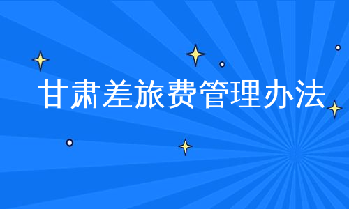 甘肅差旅費管理辦法