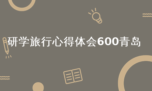 研学旅行心得体会600青岛