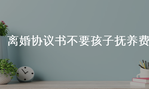 离婚协议书不要孩子抚养费