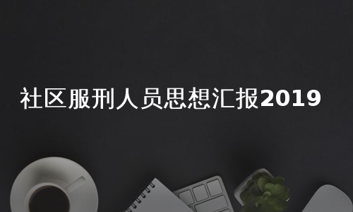 社区服刑人员思想汇报2019