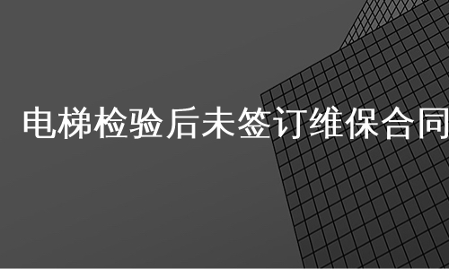电梯检验后未签订维保合同