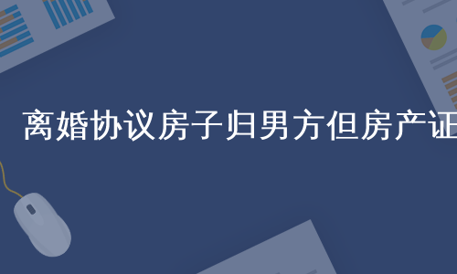 离婚协议房子归男方但房产证