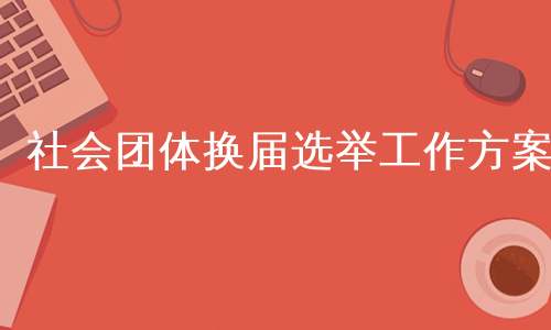 社会团体换届选举工作方案