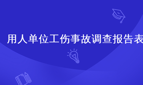 用人单位工伤事故调查报告表