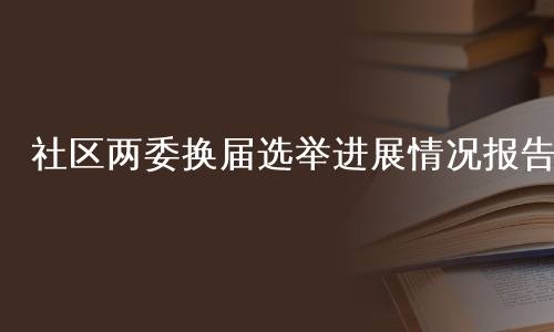 社区两委换届选举进展情况报告