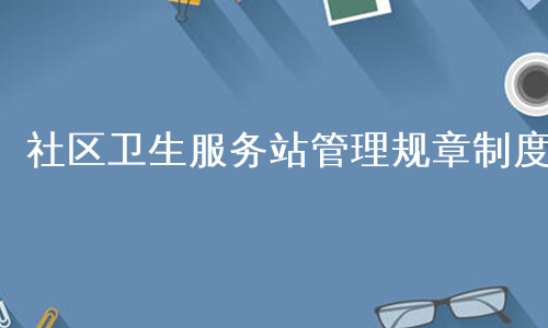 社区卫生服务站管理规章制度