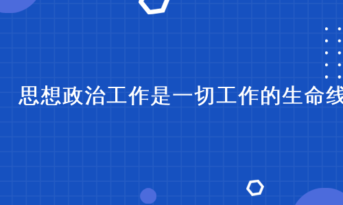 思想政治工作是一切工作的生命线