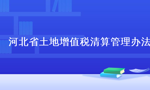河北省土地增值税清算管理办法