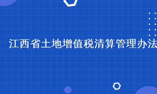 江西省土地增值税清算管理办法