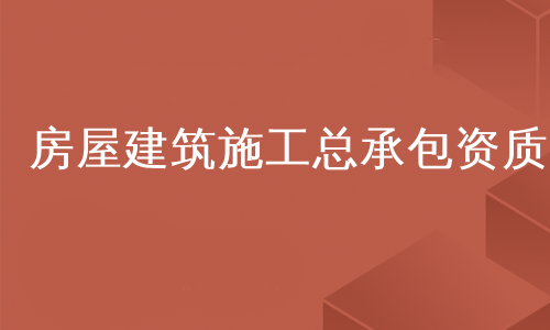 房屋建筑施工总承包资质