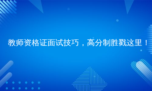 教师资格证面试技巧，高分制胜戳这里！