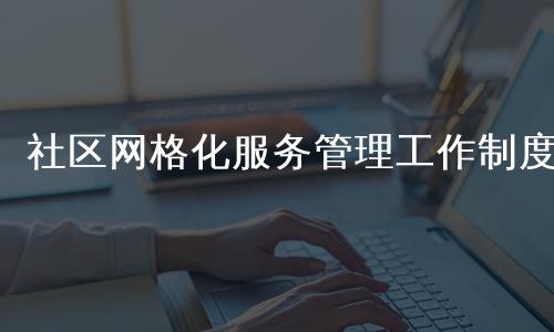 社区网格化服务管理工作制度