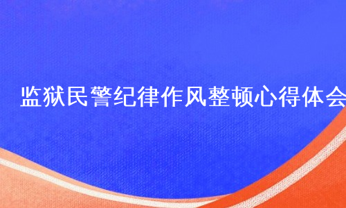 监狱民警纪律作风整顿心得体会