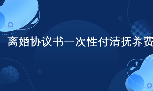 离婚协议书一次性付清抚养费