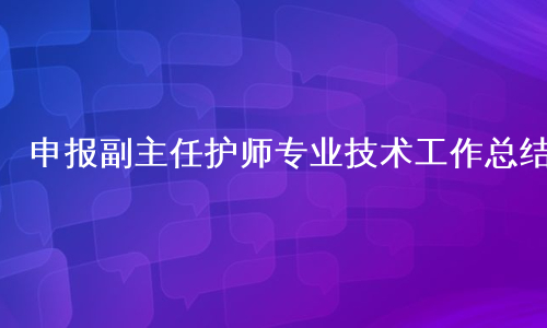 申报副主任护师专业技术工作总结