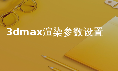 3dmax渲染参数设置