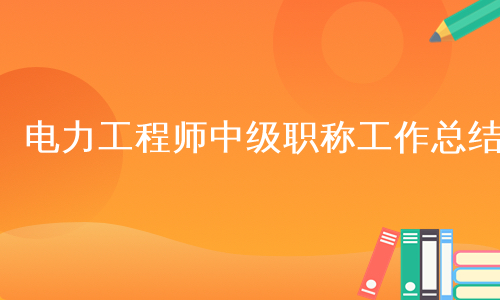 电力工程师中级职称工作总结
