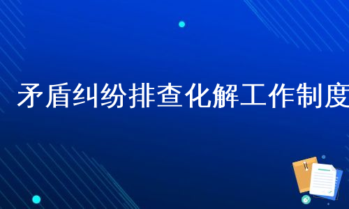 矛盾纠纷排查化解工作制度