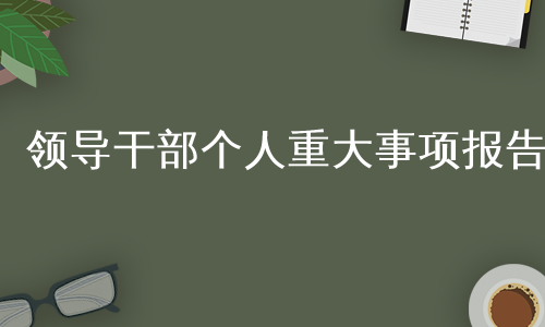 领导干部个人重大事项报告