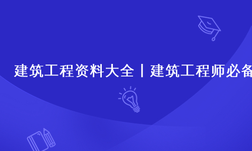 建筑工程资料大全丨建筑工程师必备