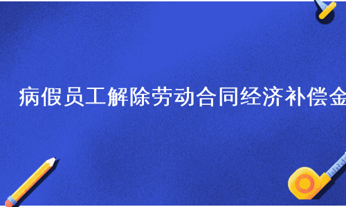病假员工解除劳动合同经济补偿金