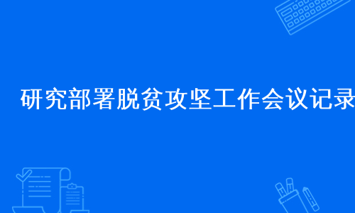 研究部署脱贫攻坚工作会议记录