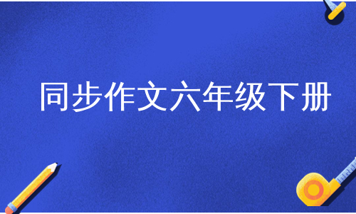 同步作文六年级下册