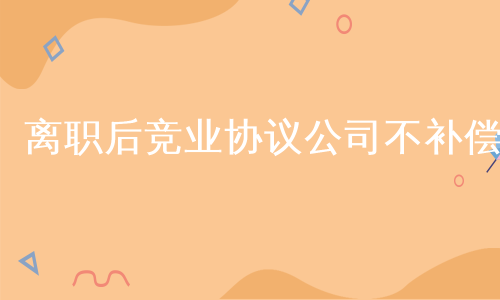 离职后竞业协议公司不补偿