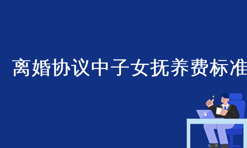 离婚协议中子女抚养费标准