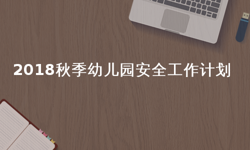 2018秋季幼儿园安全工作计划