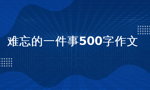 难忘的一件事500字作文