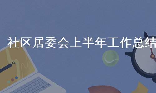 社区居委会上半年工作总结